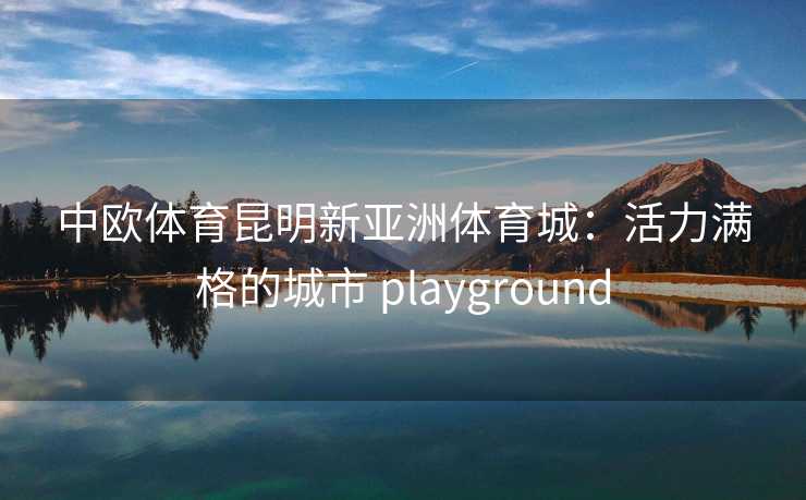 中欧体育昆明新亚洲体育城：活力满格的城市 playground