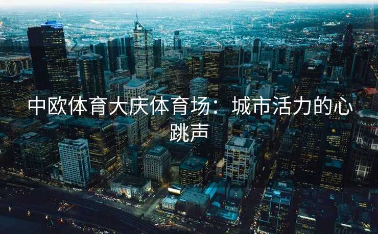 中欧体育大庆体育场：城市活力的心跳声