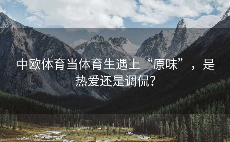 中欧体育当体育生遇上“原味”，是热爱还是调侃？