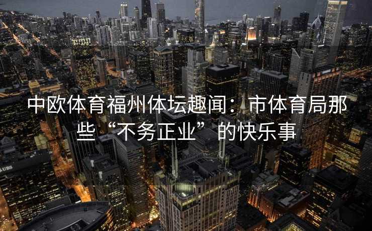 中欧体育福州体坛趣闻:市体育局那些“不务正业”的快乐事 中欧体育福州体坛趣闻:市体育局那些“不务正业”的快乐事