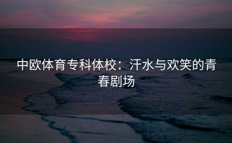 中欧体育专科体校:汗水与欢笑的青春剧场 中欧体育专科体校:汗水与欢笑的青春剧场
