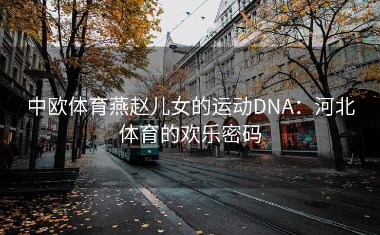 中欧体育燕赵儿女的运动DNA:河北体育的欢乐密码 中欧体育燕赵儿女的运动DNA:河北体育的欢乐密码