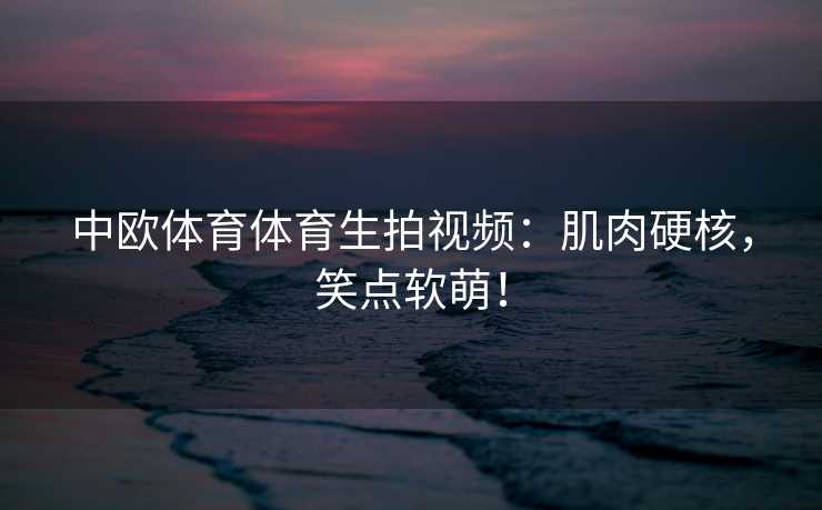 中欧体育体育生拍视频:肌肉硬核,笑点软萌! 中欧体育体育生拍视频:肌肉硬核,笑点软萌!