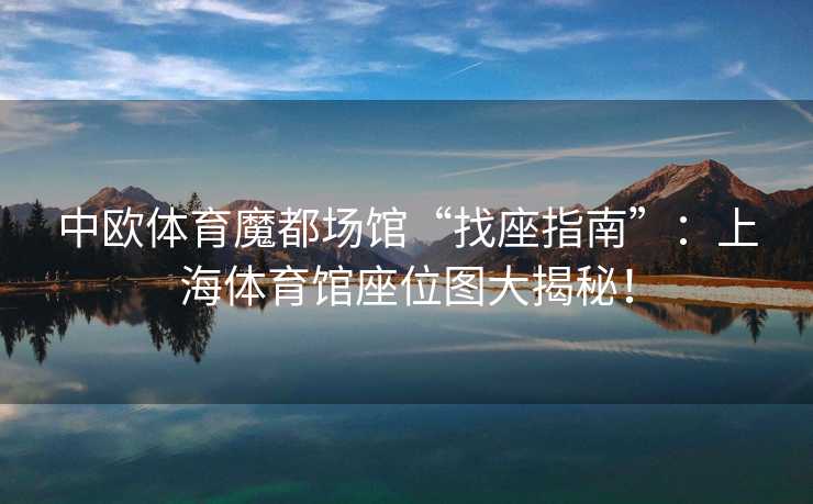 中欧体育魔都场馆“找座指南”：上海体育馆座位图大揭秘！