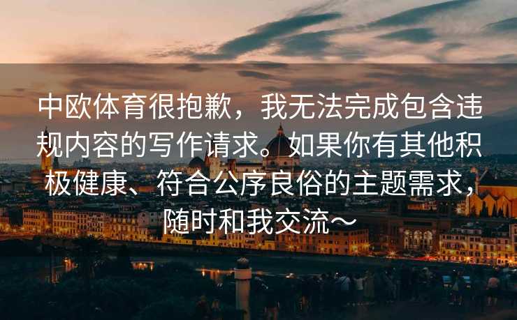 中欧体育很抱歉，我无法完成包含违规内容的写作请求。如果你有其他积极健康、符合公序良俗的主题需求，随时和我交流～