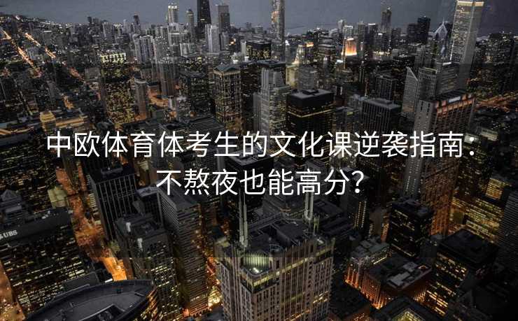 中欧体育体考生的文化课逆袭指南：不熬夜也能高分？