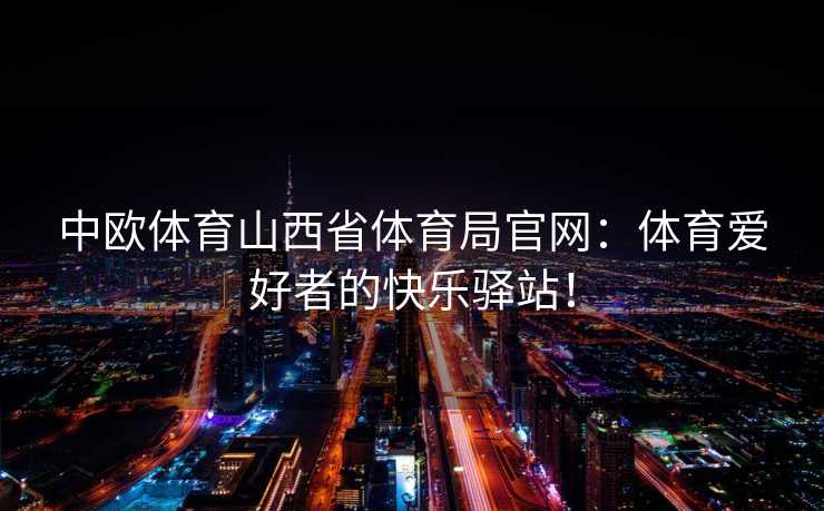 中欧体育山西省体育局官网：体育爱好者的快乐驿站！