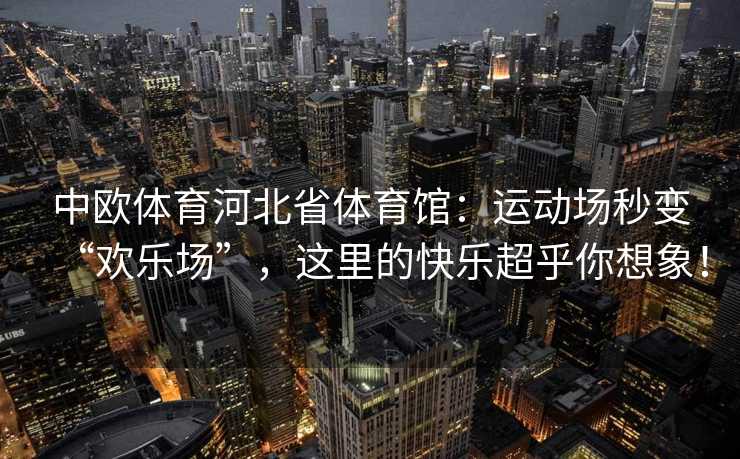 中欧体育河北省体育馆:运动场秒变“欢乐场”,这里的快乐超乎你想象! 中欧体育河北省体育馆:运动场秒变“欢乐场”,这里的快乐超乎你想象!
