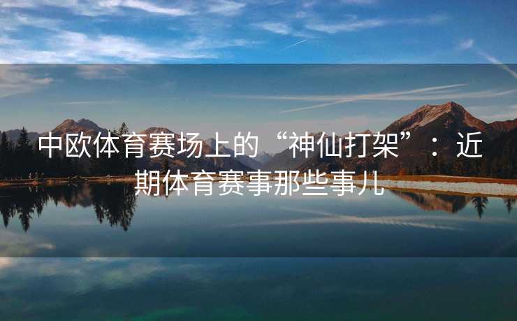 中欧体育赛场上的“神仙打架”：近期体育赛事那些事儿