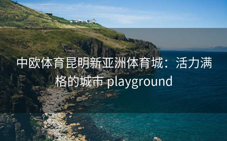 中欧体育昆明新亚洲体育城：活力满格的城市 playground