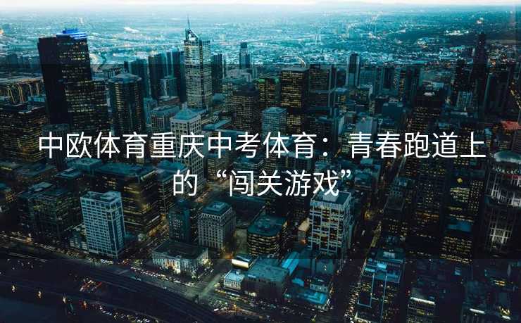 中欧体育重庆中考体育：青春跑道上的“闯关游戏”
