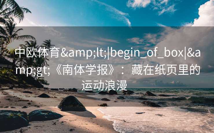 中欧体育<|begin_of_box|>《南体学报》:藏在纸页里的运动浪漫 中欧体育<|begin_of_box|>《南体学报》:藏在纸页里的运动浪漫