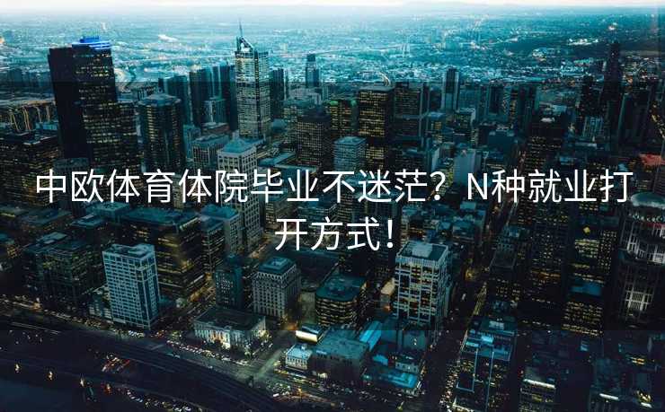 中欧体育体院毕业不迷茫?N种就业打开方式! 中欧体育体院毕业不迷茫?N种就业打开方式!