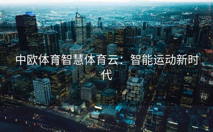 中欧体育智慧体育云:智能运动新时代 中欧体育智慧体育云:智能运动新时代