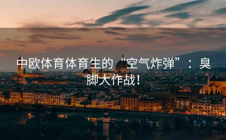 中欧体育体育生的“空气炸弹”:臭脚大作战! 中欧体育体育生的“空气炸弹”:臭脚大作战!