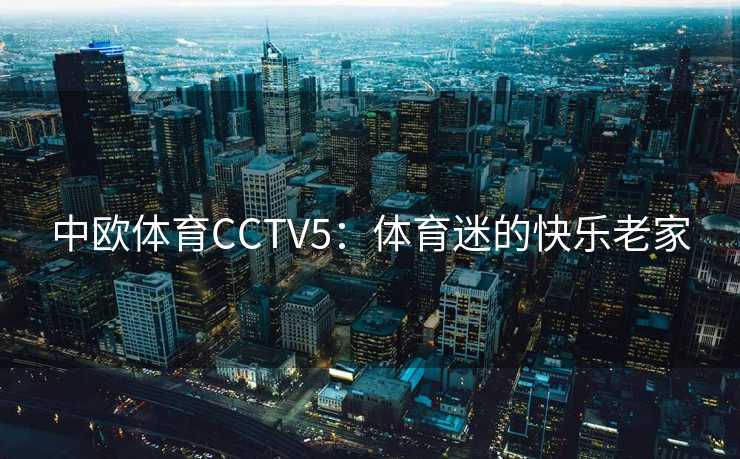 中欧体育CCTV5:体育迷的快乐老家 中欧体育CCTV5:体育迷的快乐老家