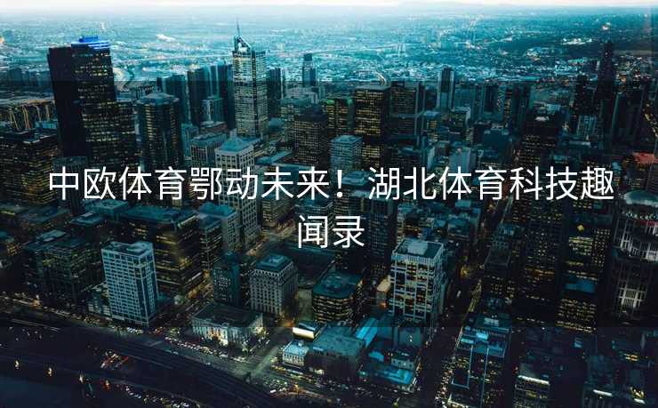 中欧体育鄂动未来!湖北体育科技趣闻录 中欧体育鄂动未来!湖北体育科技趣闻录