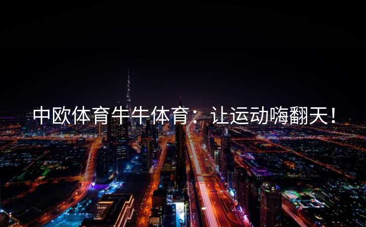 中欧体育牛牛体育:让运动嗨翻天! 中欧体育牛牛体育:让运动嗨翻天!
