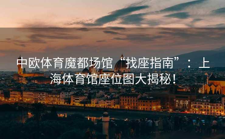 中欧体育魔都场馆“找座指南”：上海体育馆座位图大揭秘！