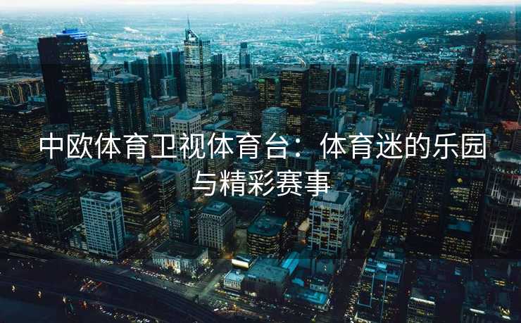 中欧体育卫视体育台:体育迷的乐园与精彩赛事 中欧体育卫视体育台:体育迷的乐园与精彩赛事
