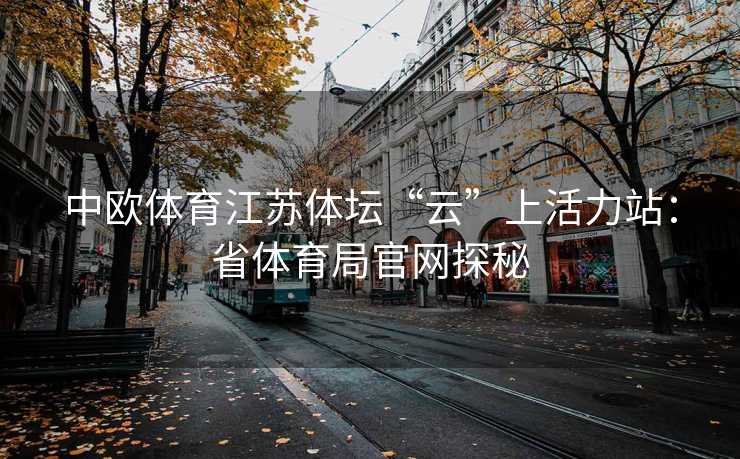 中欧体育江苏体坛“云”上活力站：省体育局官网探秘