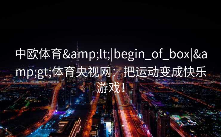 中欧体育&lt;|begin_of_box|&gt;体育央视网：把运动变成快乐游戏！