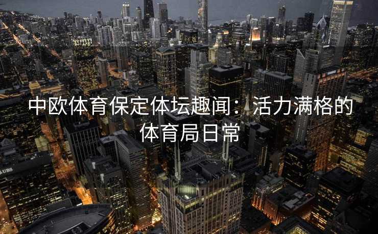 中欧体育保定体坛趣闻:活力满格的体育局日常 中欧体育保定体坛趣闻:活力满格的体育局日常