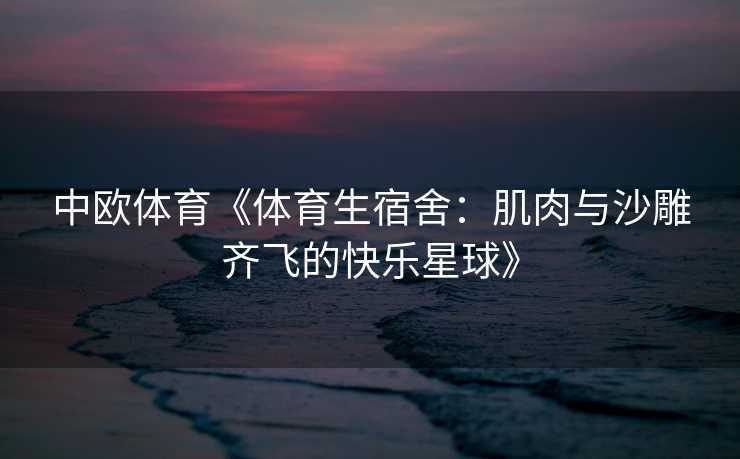 中欧体育《体育生宿舍:肌肉与沙雕齐飞的快乐星球》 中欧体育《体育生宿舍:肌肉与沙雕齐飞的快乐星球》