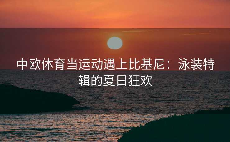 中欧体育当运动遇上比基尼：泳装特辑的夏日狂欢