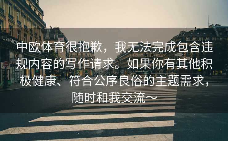 中欧体育很抱歉，我无法完成包含违规内容的写作请求。如果你有其他积极健康、符合公序良俗的主题需求，随时和我交流～