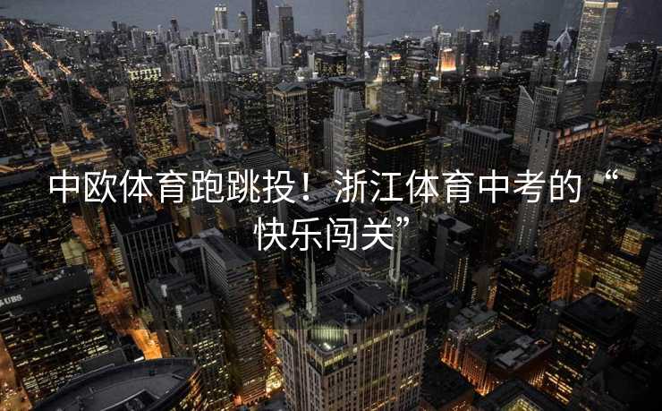 中欧体育跑跳投！浙江体育中考的“快乐闯关”