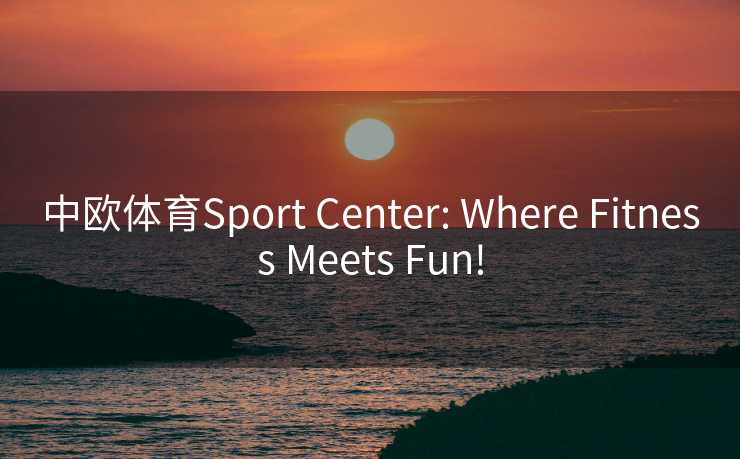 中欧体育Sport Center: Where Fitness Meets Fun!