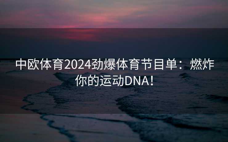 中欧体育2024劲爆体育节目单:燃炸你的运动DNA! 中欧体育2024劲爆体育节目单:燃炸你的运动DNA!