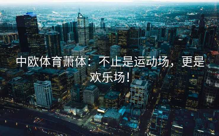 中欧体育萧体：不止是运动场，更是欢乐场！
