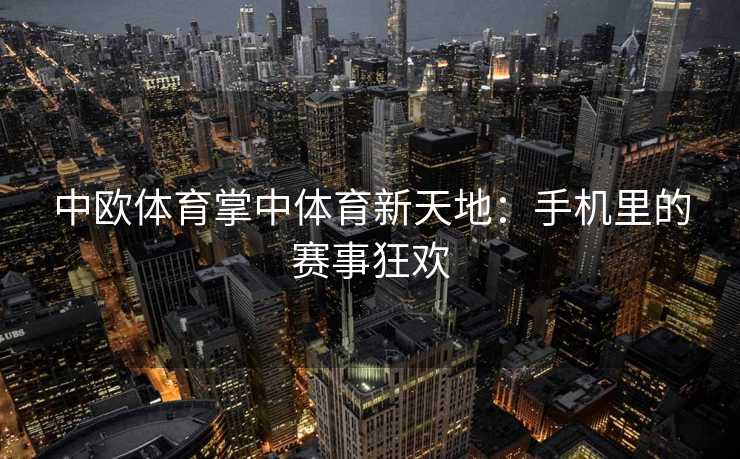 中欧体育掌中体育新天地:手机里的赛事狂欢 中欧体育掌中体育新天地:手机里的赛事狂欢