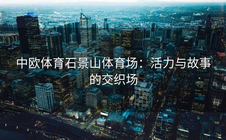 中欧体育石景山体育场：活力与故事的交织场