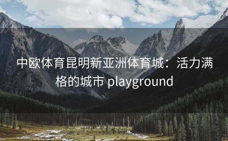 中欧体育昆明新亚洲体育城：活力满格的城市 playground