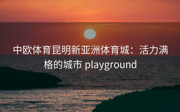 中欧体育昆明新亚洲体育城：活力满格的城市 playground