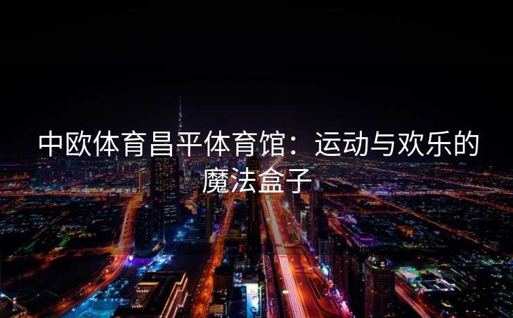 中欧体育昌平体育馆：运动与欢乐的魔法盒子