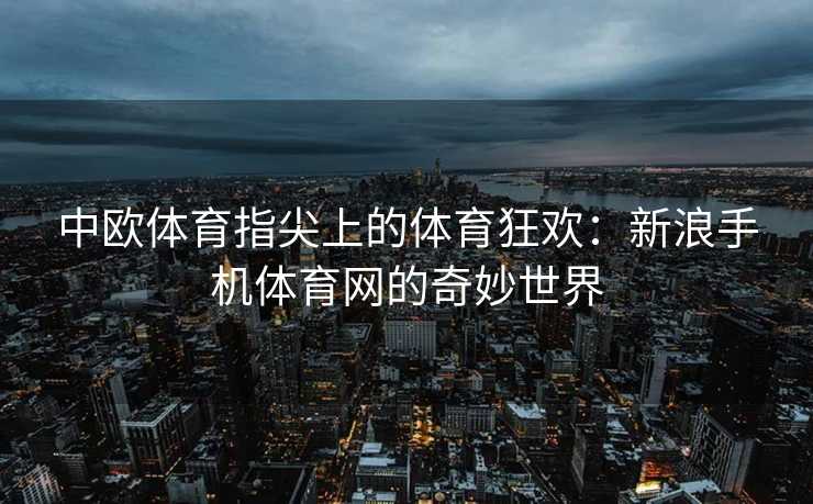 中欧体育指尖上的体育狂欢:新浪手机体育网的奇妙世界 中欧体育指尖上的体育狂欢:新浪手机体育网的奇妙世界