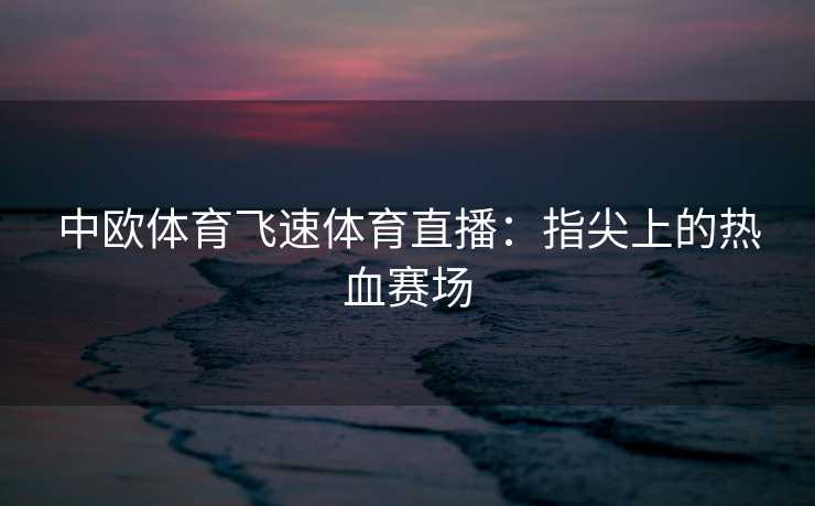 中欧体育飞速体育直播:指尖上的热血赛场 中欧体育飞速体育直播:指尖上的热血赛场