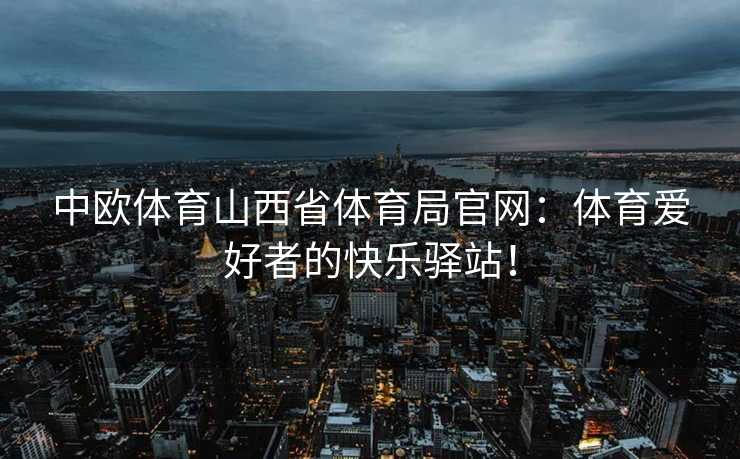 中欧体育山西省体育局官网：体育爱好者的快乐驿站！