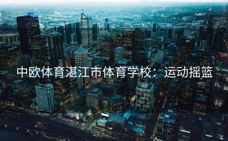 中欧体育湛江市体育学校:运动摇篮 中欧体育湛江市体育学校:运动摇篮