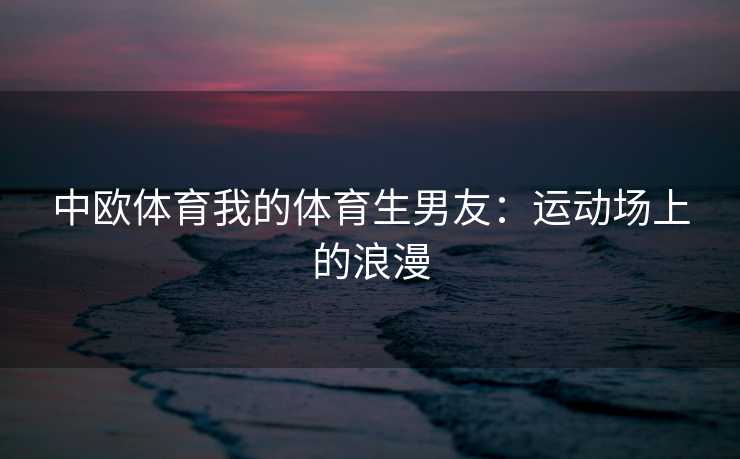 中欧体育我的体育生男友：运动场上的浪漫
