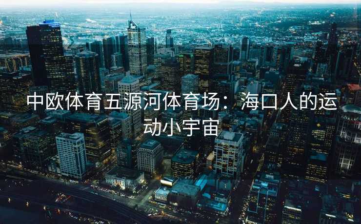 中欧体育五源河体育场:海口人的运动小宇宙 中欧体育五源河体育场:海口人的运动小宇宙