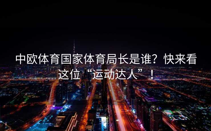 中欧体育国家体育局长是谁？快来看这位“运动达人”！