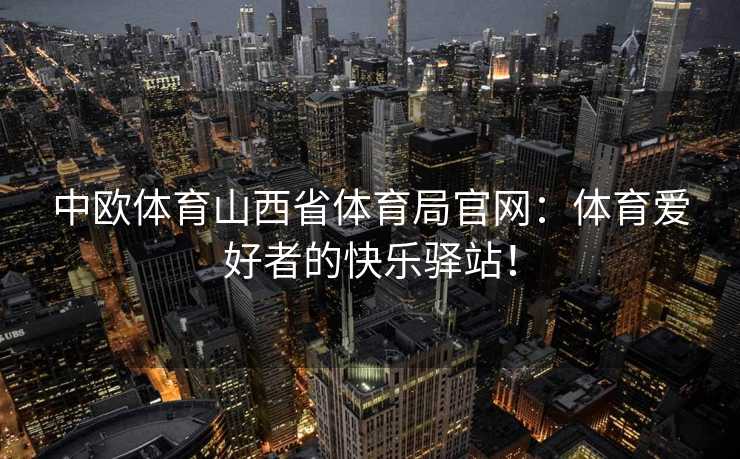 中欧体育山西省体育局官网：体育爱好者的快乐驿站！