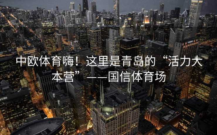 中欧体育嗨！这里是青岛的“活力大本营”——国信体育场