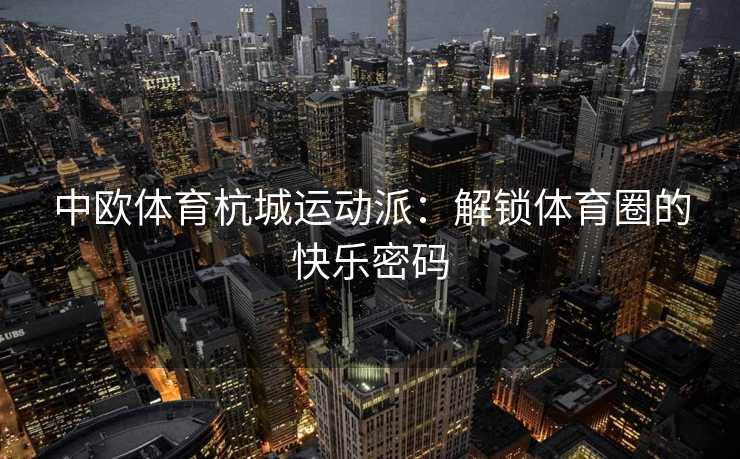 中欧体育杭城运动派:解锁体育圈的快乐密码 中欧体育杭城运动派:解锁体育圈的快乐密码
