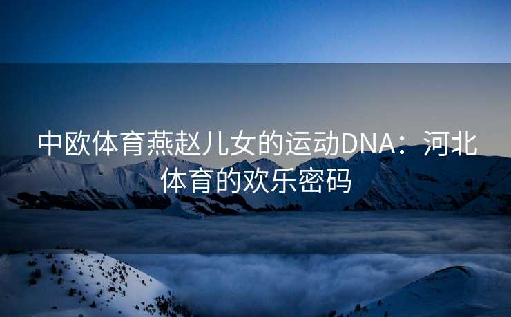 中欧体育燕赵儿女的运动DNA:河北体育的欢乐密码 中欧体育燕赵儿女的运动DNA:河北体育的欢乐密码